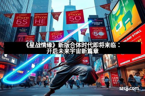 《星战情缘》新版合体时代即将来临:开启未来宇宙新篇章